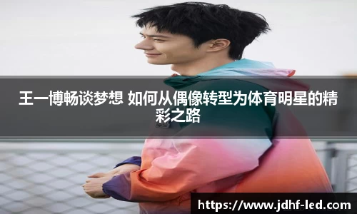 王一博畅谈梦想 如何从偶像转型为体育明星的精彩之路