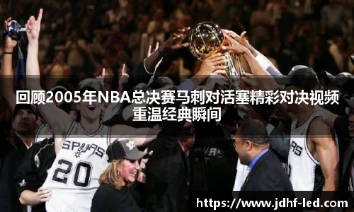 回顾2005年NBA总决赛马刺对活塞精彩对决视频重温经典瞬间