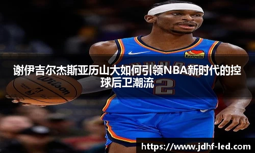 谢伊吉尔杰斯亚历山大如何引领NBA新时代的控球后卫潮流
